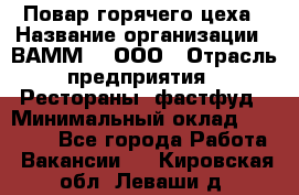 Повар горячего цеха › Название организации ­ ВАММ  , ООО › Отрасль предприятия ­ Рестораны, фастфуд › Минимальный оклад ­ 24 000 - Все города Работа » Вакансии   . Кировская обл.,Леваши д.